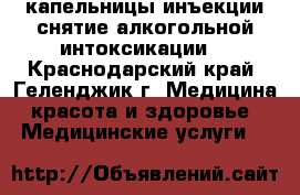 капельницы инъекции снятие алкогольной интоксикации  - Краснодарский край, Геленджик г. Медицина, красота и здоровье » Медицинские услуги   